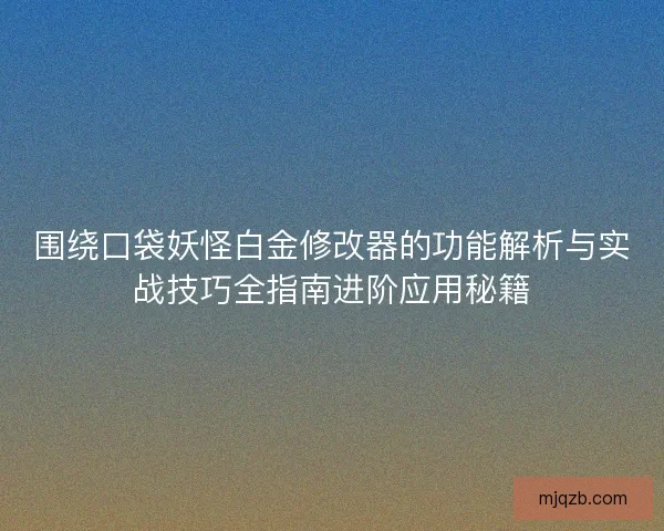 围绕口袋妖怪白金修改器的功能解析与实战技巧全指南进阶应用秘籍