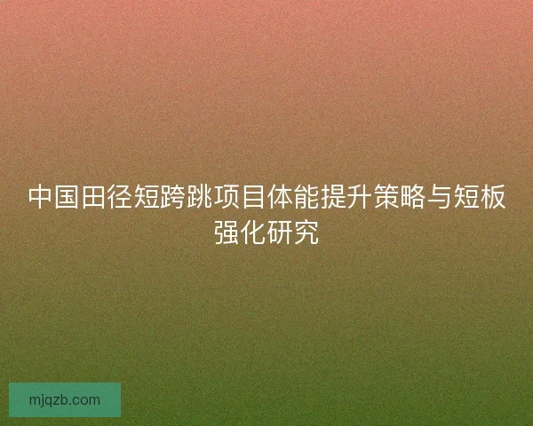 中国田径短跨跳项目体能提升策略与短板强化研究