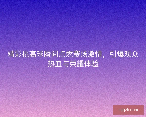 精彩挑高球瞬间点燃赛场激情，引爆观众热血与荣耀体验