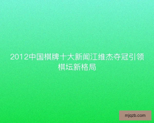 2012中国棋牌十大新闻江维杰夺冠引领棋坛新格局