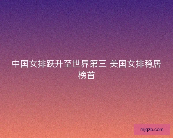 中国女排跃升至世界第三 美国女排稳居榜首