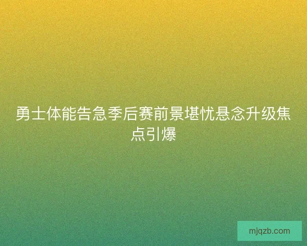 勇士体能告急季后赛前景堪忧悬念升级焦点引爆