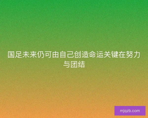 国足未来仍可由自己创造命运关键在努力与团结 国足未来仍可由自己创造命运关键在努力与团结