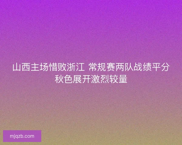 山西主场惜败浙江 常规赛两队战绩平分秋色展开激烈较量
