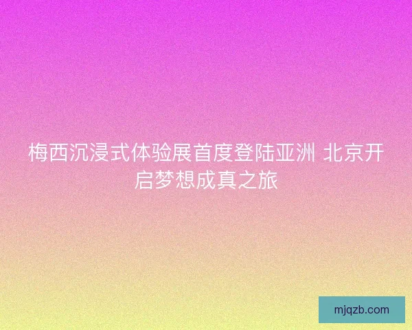 梅西沉浸式体验展首度登陆亚洲 北京开启梦想成真之旅 梅西沉浸式体验展首度登陆亚洲 北京开启梦想成真之旅