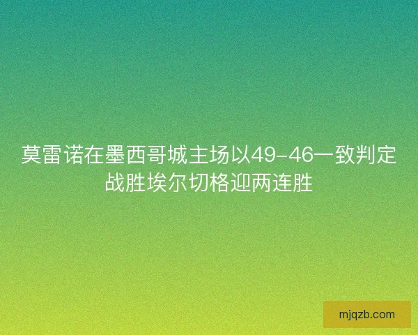 莫雷诺在墨西哥城主场以49-46一致判定战胜埃尔切格迎两连胜