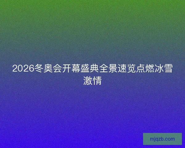 2026冬奥会开幕盛典全景速览点燃冰雪激情