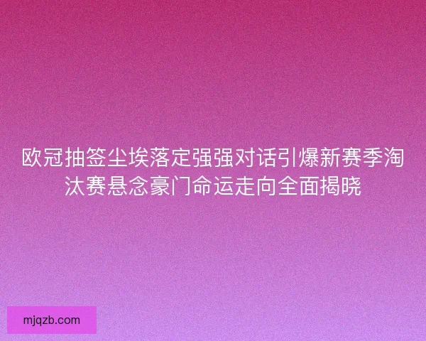 欧冠抽签尘埃落定强强对话引爆新赛季淘汰赛悬念豪门命运走向全面揭晓