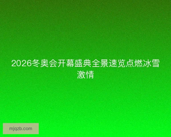 2026冬奥会开幕盛典全景速览点燃冰雪激情