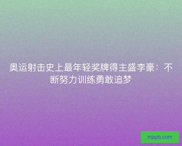 奥运射击史上最年轻奖牌得主盛李豪：不断努力训练勇敢追梦