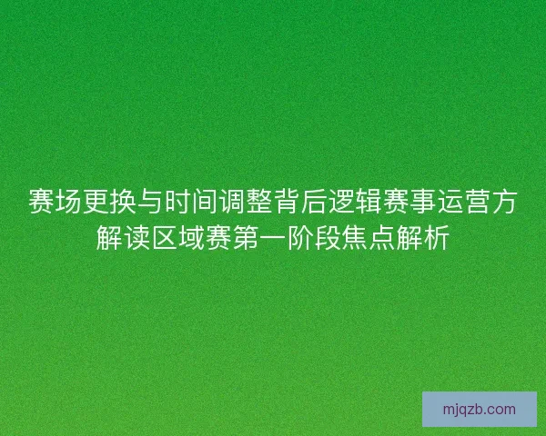 赛场更换与时间调整背后逻辑赛事运营方解读区域赛第一阶段焦点解析