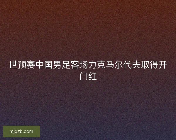 世预赛中国男足客场力克马尔代夫取得开门红