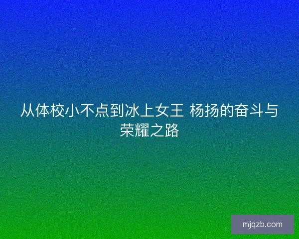 从体校小不点到冰上女王 杨扬的奋斗与荣耀之路 从体校小不点到冰上女王 杨扬的奋斗与荣耀之路