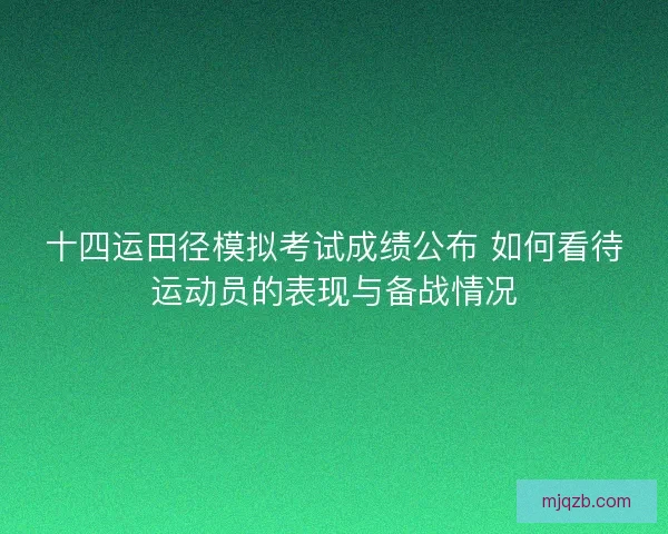 十四运田径模拟考试成绩公布 如何看待运动员的表现与备战情况