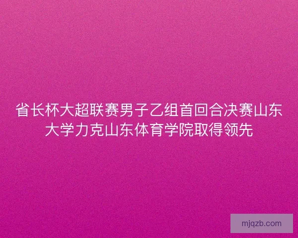 省长杯大超联赛男子乙组首回合决赛山东大学力克山东体育学院取得领先