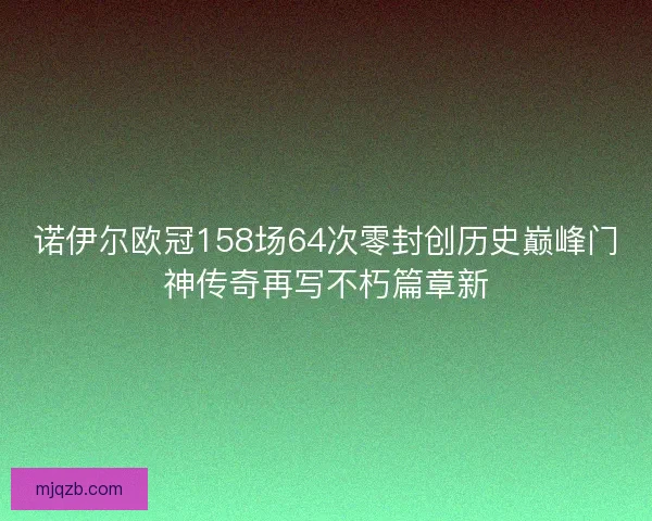 诺伊尔欧冠158场64次零封创历史巅峰门神传奇再写不朽篇章新