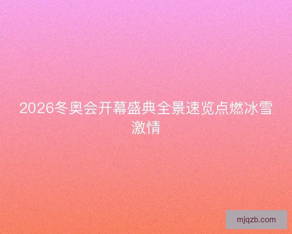 2026冬奥会开幕盛典全景速览点燃冰雪激情
