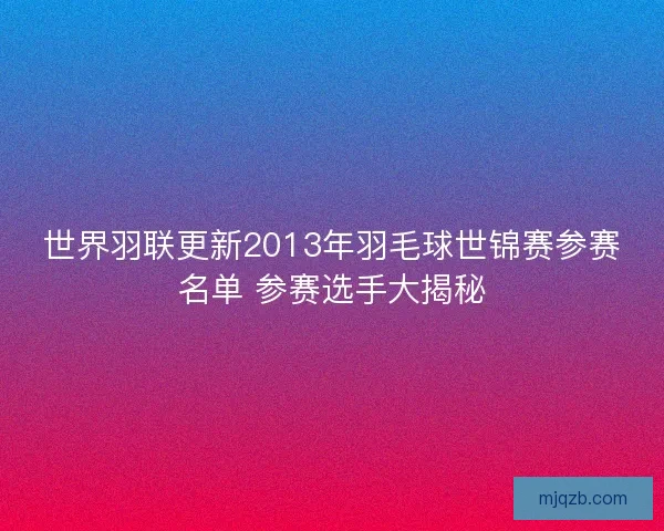 世界羽联更新2013年羽毛球世锦赛参赛名单 参赛选手大揭秘