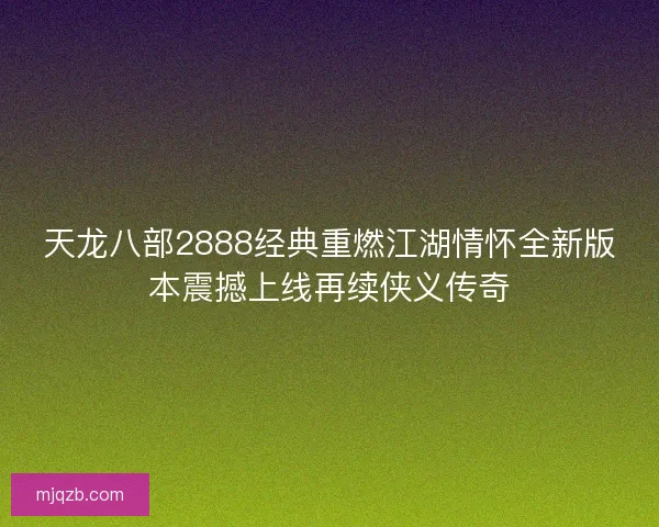 天龙八部2888经典重燃江湖情怀全新版本震撼上线再续侠义传奇