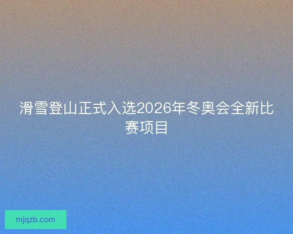 滑雪登山正式入选2026年冬奥会全新比赛项目 滑雪登山正式入选2026年冬奥会全新比赛项目