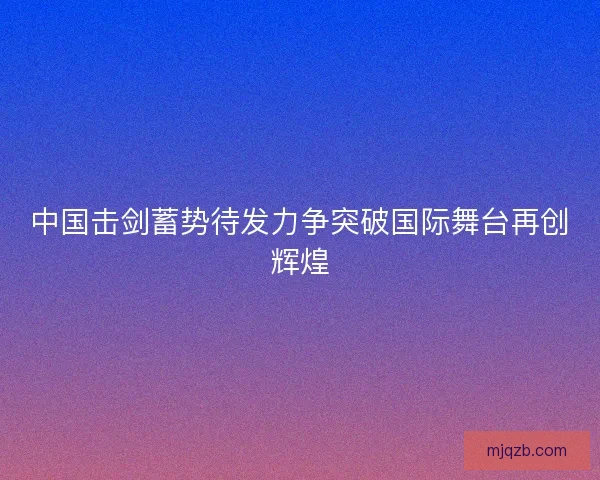 中国击剑蓄势待发力争突破国际舞台再创辉煌 中国击剑蓄势待发力争突破国际舞台再创辉煌
