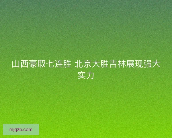 山西豪取七连胜 北京大胜吉林展现强大实力 山西豪取七连胜 北京大胜吉林展现强大实力